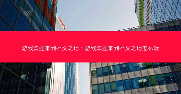 游戏欢迎来到不义之地、游戏欢迎来到不义之地怎么玩