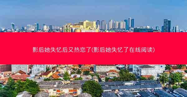 影后她失忆后又热恋了(影后她失忆了在线阅读)
