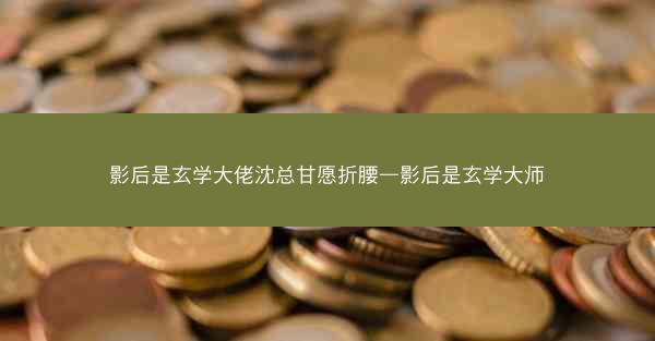 影后是玄学大佬沈总甘愿折腰—影后是玄学大师