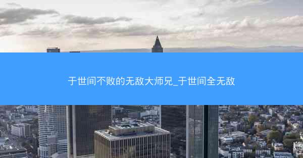 于世间不败的无敌大师兄_于世间全无敌