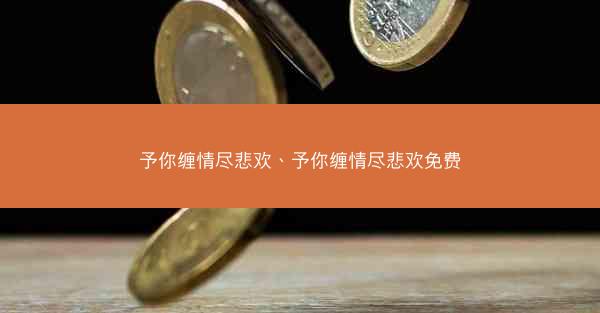 予你缠情尽悲欢、予你缠情尽悲欢免费