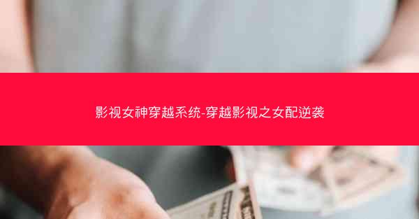 影视女神穿越系统-穿越影视之女配逆袭 影视女神穿越系统-穿越影视之女配逆袭