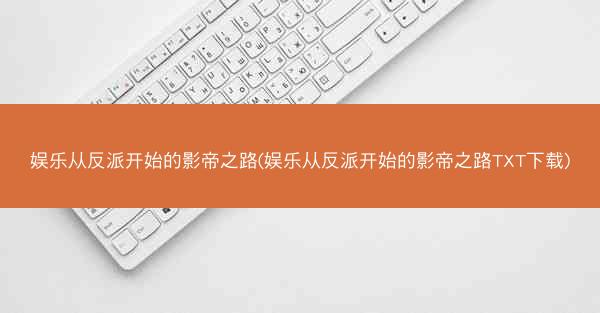 娱乐从反派开始的影帝之路(娱乐从反派开始的影帝之路TXT下载)