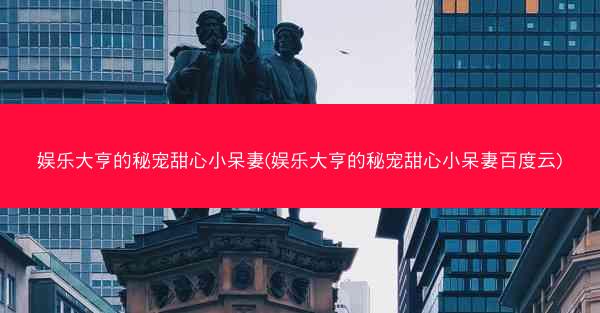 娱乐大亨的秘宠甜心小呆妻(娱乐大亨的秘宠甜心小呆妻百度云)