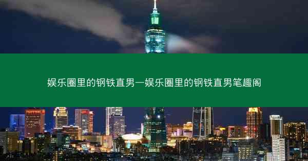 娱乐圈里的钢铁直男—娱乐圈里的钢铁直男笔趣阁