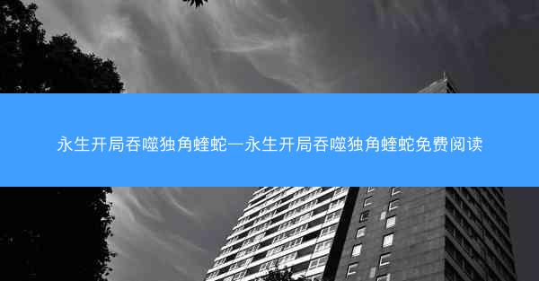 永生开局吞噬独角蝰蛇—永生开局吞噬独角蝰蛇免费阅读