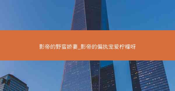 影帝的野蛮娇妻_影帝的偏执宠爱柠檬呀