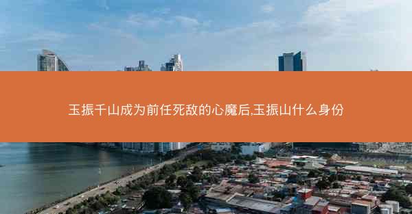 玉振千山成为前任死敌的心魔后,玉振山什么身份