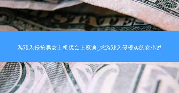 游戏入侵抢男女主机缘会上瘾诶_求游戏入侵现实的女小说