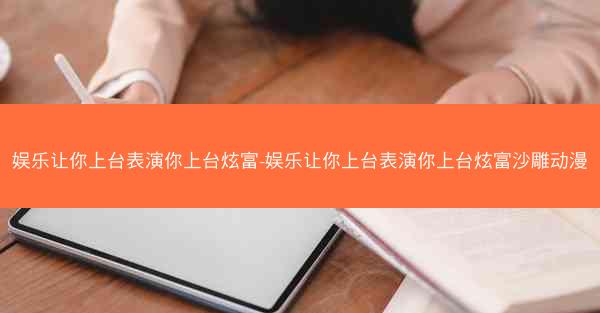 娱乐让你上台表演你上台炫富-娱乐让你上台表演你上台炫富沙雕动漫