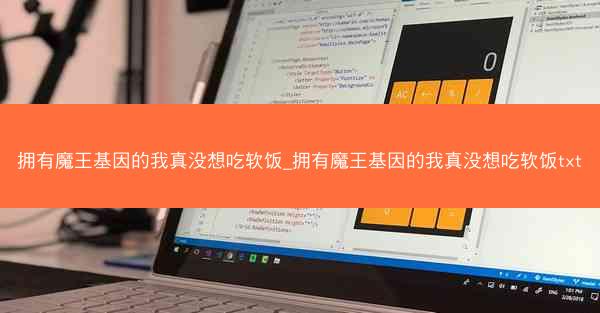 拥有魔王基因的我真没想吃软饭_拥有魔王基因的我真没想吃软饭txt