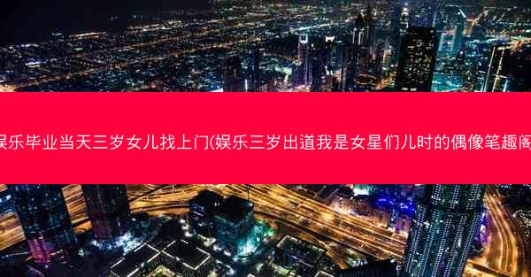 娱乐毕业当天三岁女儿找上门(娱乐三岁出道我是女星们儿时的偶像笔趣阁)