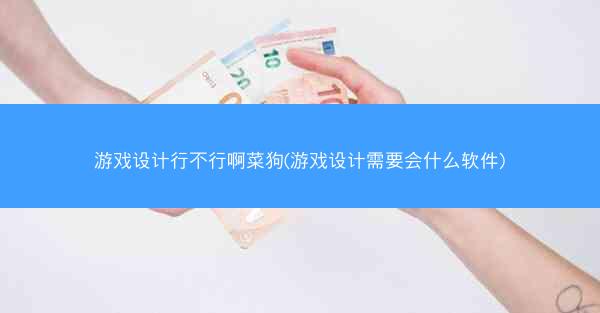 游戏设计行不行啊菜狗(游戏设计需要会什么软件)