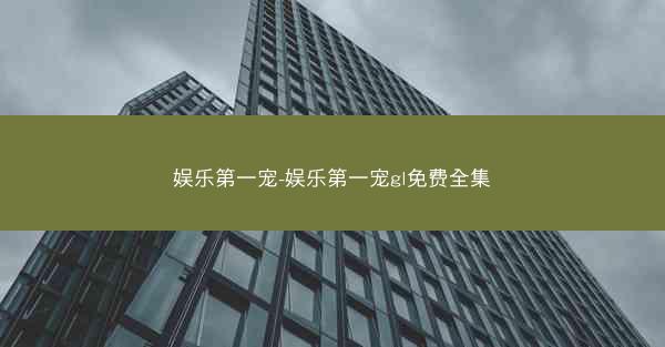 娱乐第一宠-娱乐第一宠gl免费全集