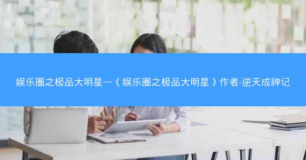 娱乐圈之极品大明星—《娱乐圈之极品大明星》作者-逆天成神记