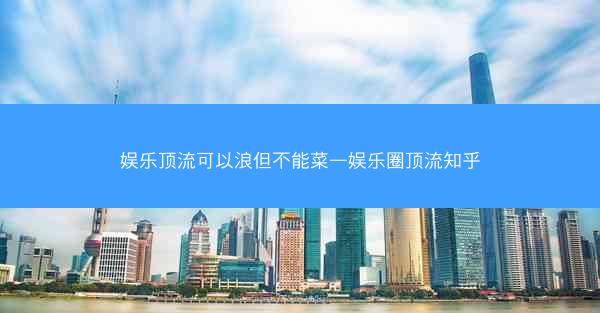 娱乐顶流可以浪但不能菜—娱乐圈顶流知乎 娱乐顶流可以浪但不能菜—娱乐圈顶流知乎