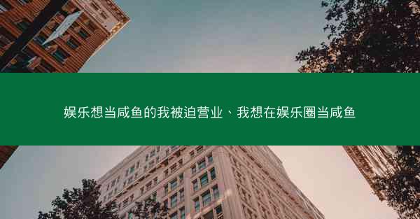 娱乐想当咸鱼的我被迫营业、我想在娱乐圈当咸鱼