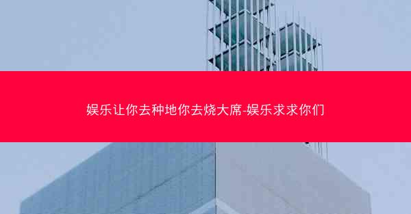 娱乐让你去种地你去烧大席-娱乐求求你们