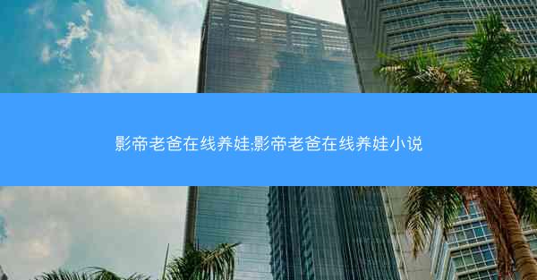 影帝老爸在线养娃;影帝老爸在线养娃小说