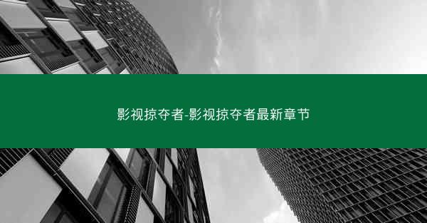 影视掠夺者-影视掠夺者最新章节