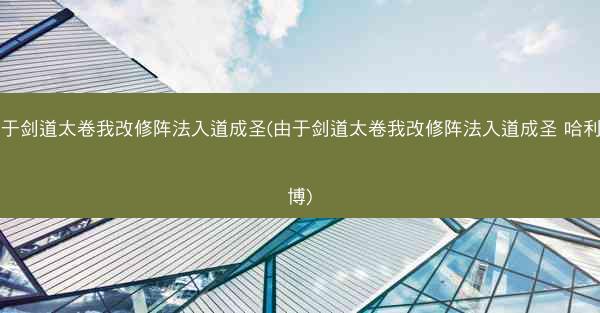 由于剑道太卷我改修阵法入道成圣(由于剑道太卷我改修阵法入道成圣 哈利博博)