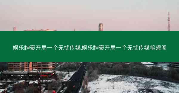 娱乐神豪开局一个无忧传媒,娱乐神豪开局一个无忧传媒笔趣阁