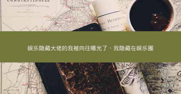 娱乐隐藏大佬的我被向往曝光了、我隐藏在娱乐圈