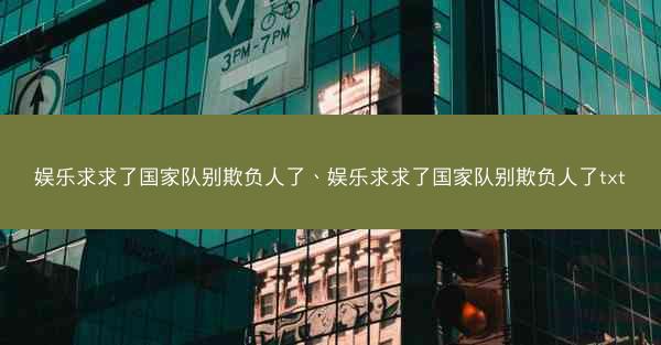 娱乐求求了国家队别欺负人了、娱乐求求了国家队别欺负人了txt 娱乐求求了国家队别欺负人了、娱乐求求了国家队别欺负人了txt