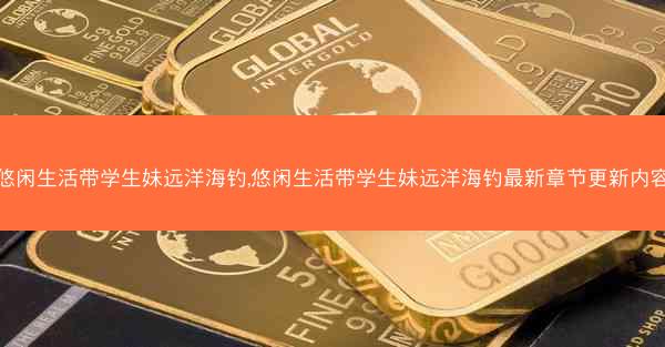 悠闲生活带学生妹远洋海钓,悠闲生活带学生妹远洋海钓最新章节更新内容