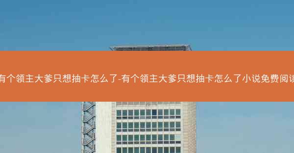 有个领主大爹只想抽卡怎么了-有个领主大爹只想抽卡怎么了小说免费阅读