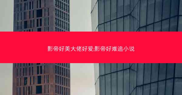 影帝好美大佬好爱;影帝好难追小说