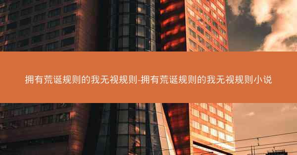 拥有荒诞规则的我无视规则-拥有荒诞规则的我无视规则小说