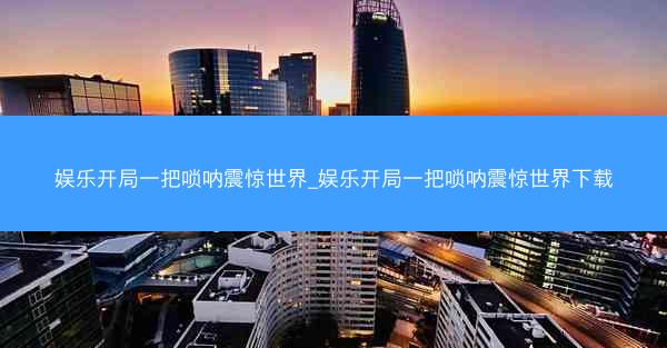 娱乐开局一把唢呐震惊世界_娱乐开局一把唢呐震惊世界下载