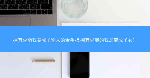 拥有异能我竟成了别人的金手指,拥有异能的我却变成了女生
