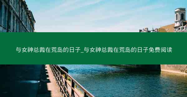 与女神总裁在荒岛的日子_与女神总裁在荒岛的日子免费阅读