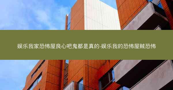 娱乐我家恐怖屋良心吧鬼都是真的-娱乐我的恐怖屋贼恐怖