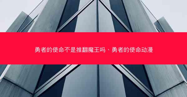 勇者的使命不是推翻魔王吗、勇者的使命动漫 勇者的使命不是推翻魔王吗、勇者的使命动漫
