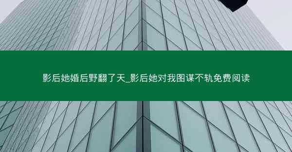 影后她婚后野翻了天_影后她对我图谋不轨免费阅读