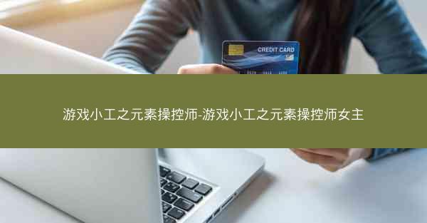 游戏小工之元素操控师-游戏小工之元素操控师女主