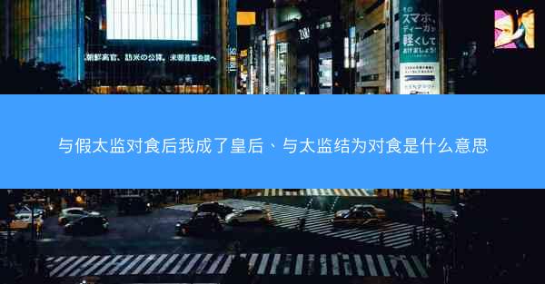 与假太监对食后我成了皇后、与太监结为对食是什么意思
