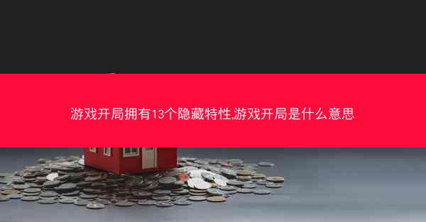 游戏开局拥有13个隐藏特性,游戏开局是什么意思