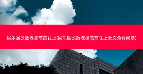 娱乐圈公敌老婆高高在上(娱乐圈公敌老婆高高在上全文免费阅读)