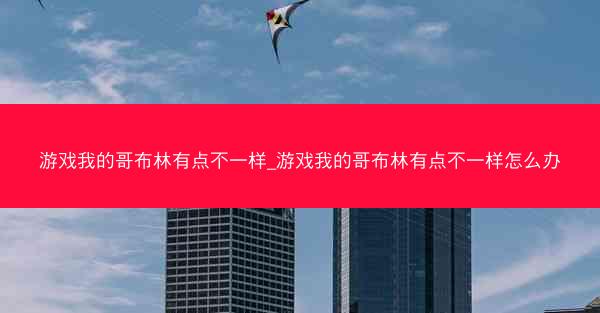游戏我的哥布林有点不一样_游戏我的哥布林有点不一样怎么办