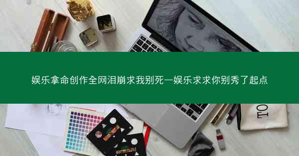 娱乐拿命创作全网泪崩求我别死—娱乐求求你别秀了起点