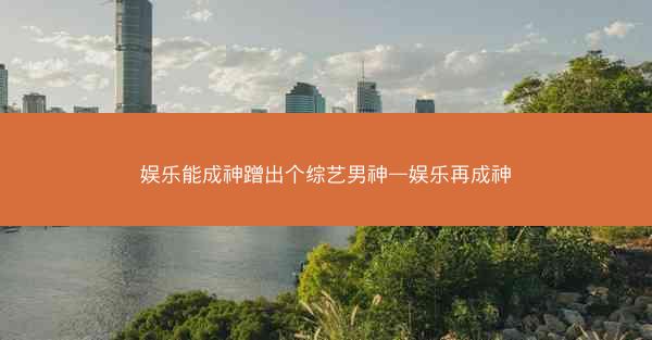 娱乐能成神蹭出个综艺男神—娱乐再成神