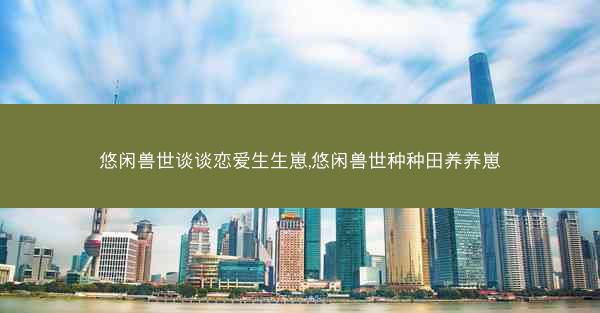 悠闲兽世谈谈恋爱生生崽,悠闲兽世种种田养养崽 悠闲兽世谈谈恋爱生生崽,悠闲兽世种种田养养崽