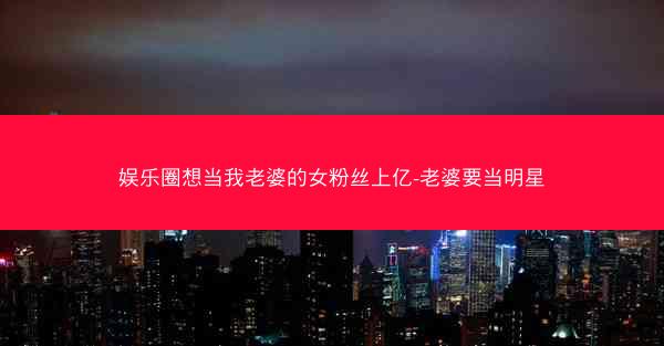 娱乐圈想当我老婆的女粉丝上亿-老婆要当明星