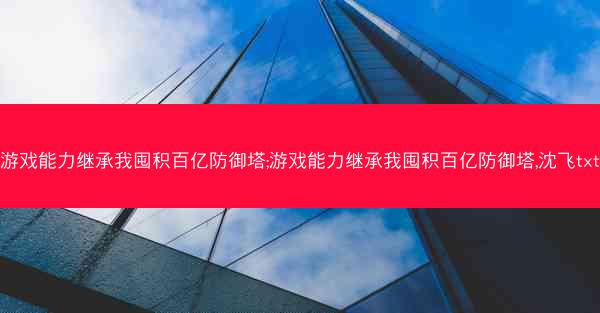 游戏能力继承我囤积百亿防御塔;游戏能力继承我囤积百亿防御塔,沈飞txt