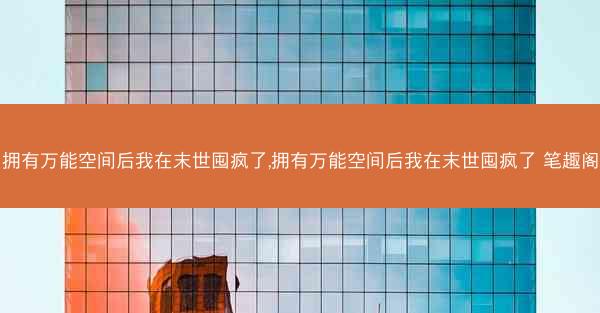 拥有万能空间后我在末世囤疯了,拥有万能空间后我在末世囤疯了 笔趣阁