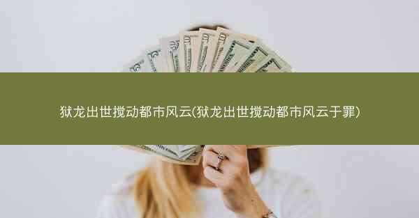 狱龙出世搅动都市风云(狱龙出世搅动都市风云于罪)